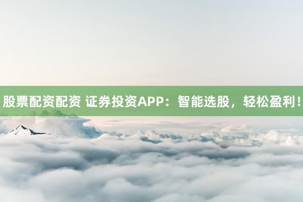 股票配资配资 证券投资APP：智能选股，轻松盈利！