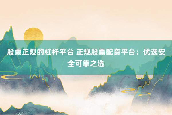 股票正规的杠杆平台 正规股票配资平台：优选安全可靠之选