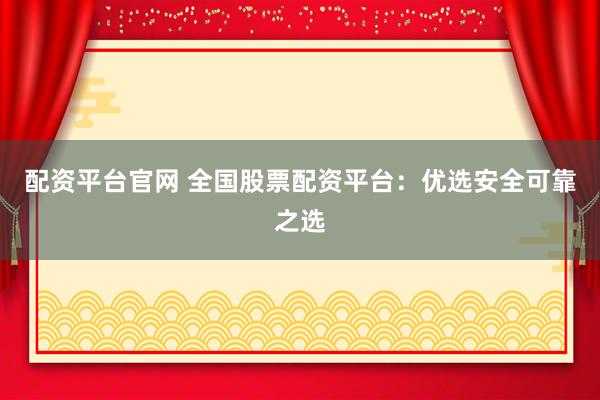 配资平台官网 全国股票配资平台：优选安全可靠之选