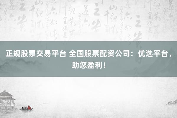 正规股票交易平台 全国股票配资公司：优选平台，助您盈利！