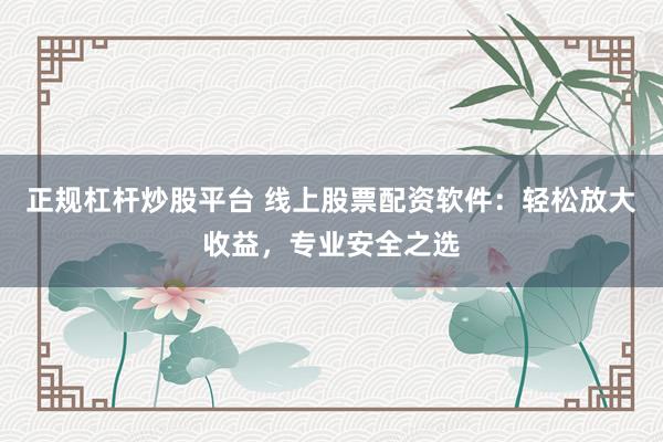 正规杠杆炒股平台 线上股票配资软件：轻松放大收益，专业安全之选