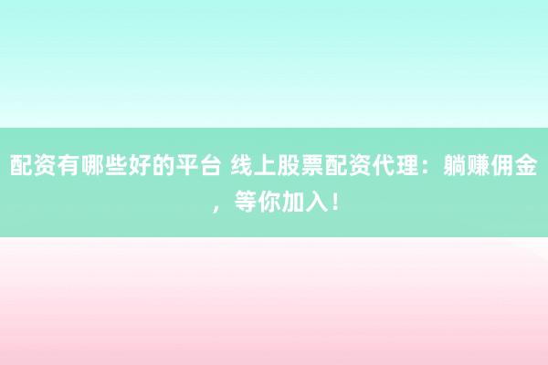 配资有哪些好的平台 线上股票配资代理：躺赚佣金，等你加入！