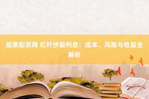 股票配资网 杠杆炒股利息：成本、风险与收益全解析
