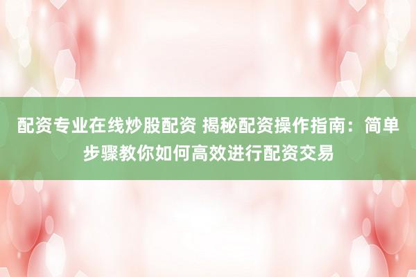 配资专业在线炒股配资 揭秘配资操作指南：简单步骤教你如何高效进行配资交易