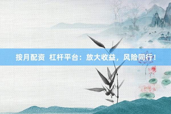 按月配资  杠杆平台：放大收益，风险同行！