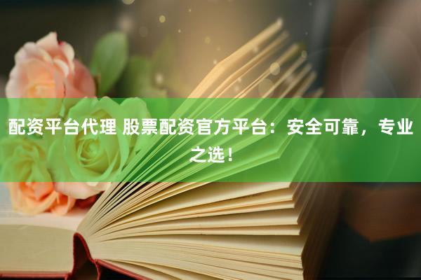配资平台代理 股票配资官方平台：安全可靠，专业之选！