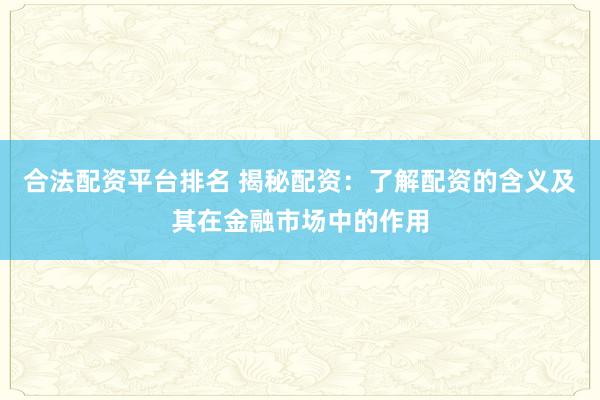 合法配资平台排名 揭秘配资：了解配资的含义及其在金融市场中的作用