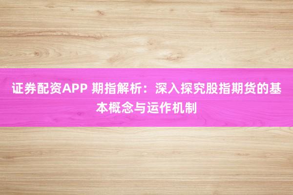 证券配资APP 期指解析：深入探究股指期货的基本概念与运作机制