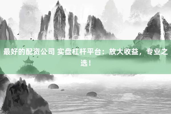 最好的配资公司 实盘杠杆平台：放大收益，专业之选！