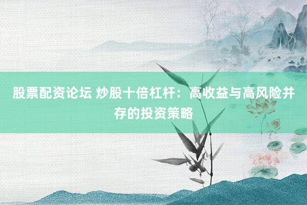 股票配资论坛 炒股十倍杠杆：高收益与高风险并存的投资策略