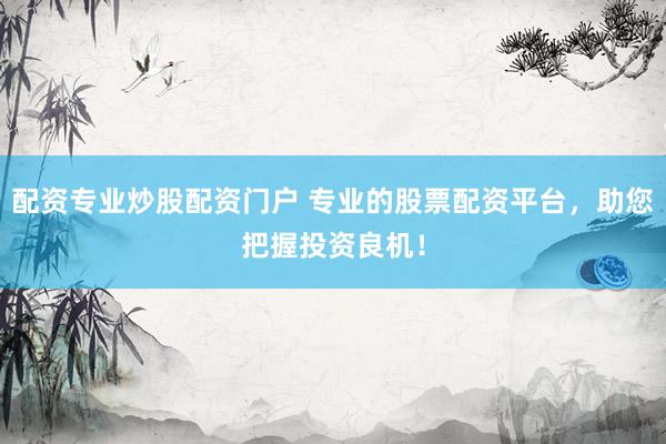 配资专业炒股配资门户 专业的股票配资平台，助您把握投资良机！