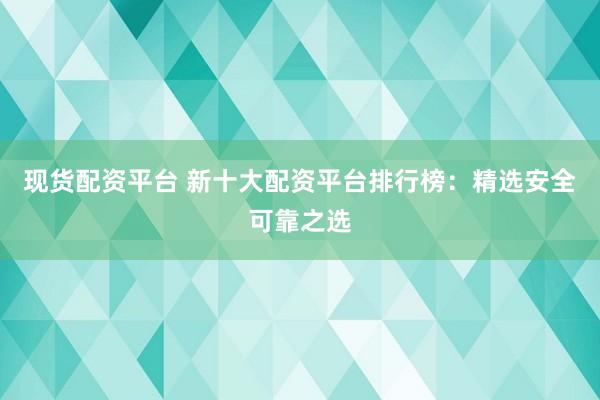 现货配资平台 新十大配资平台排行榜：精选安全可靠之选