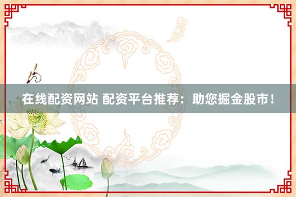 在线配资网站 配资平台推荐：助您掘金股市！