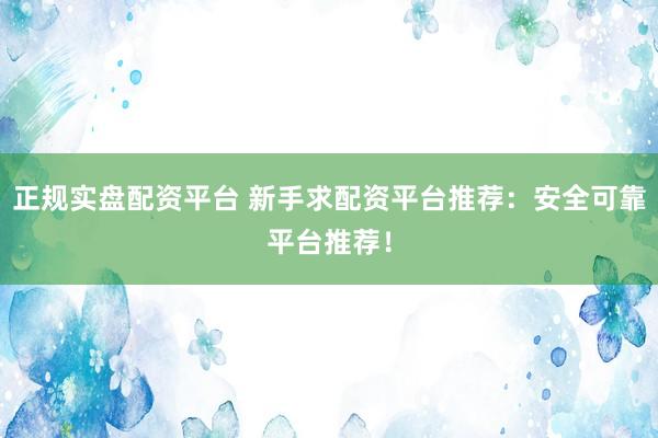 正规实盘配资平台 新手求配资平台推荐：安全可靠平台推荐！