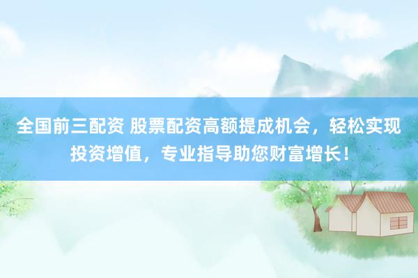 全国前三配资 股票配资高额提成机会，轻松实现投资增值，专业指导助您财富增长！