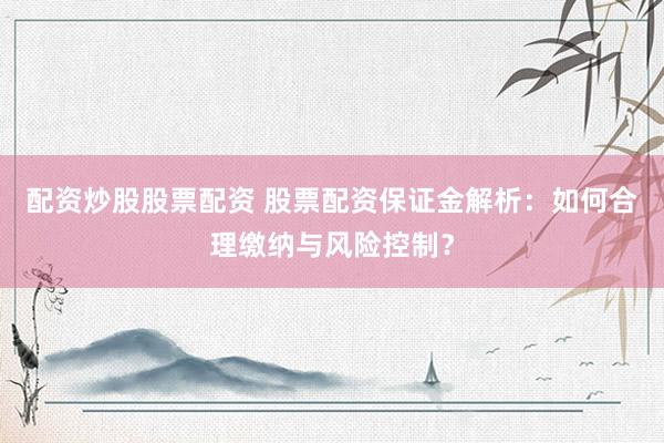 配资炒股股票配资 股票配资保证金解析：如何合理缴纳与风险控制？