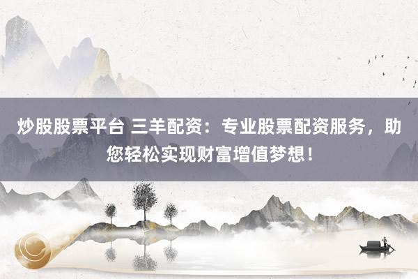 炒股股票平台 三羊配资：专业股票配资服务，助您轻松实现财富增值梦想！