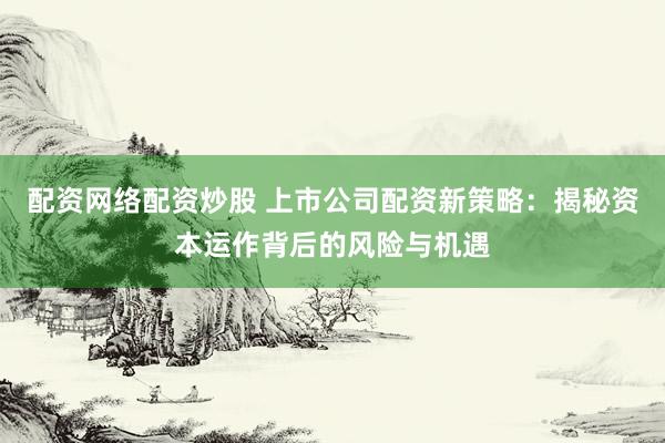 配资网络配资炒股 上市公司配资新策略：揭秘资本运作背后的风险与机遇
