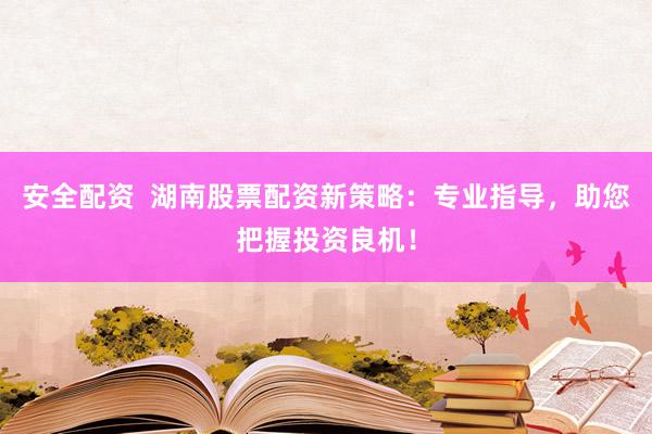 安全配资  湖南股票配资新策略：专业指导，助您把握投资良机！
