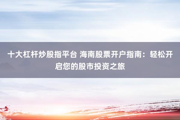 十大杠杆炒股指平台 海南股票开户指南：轻松开启您的股市投资之旅