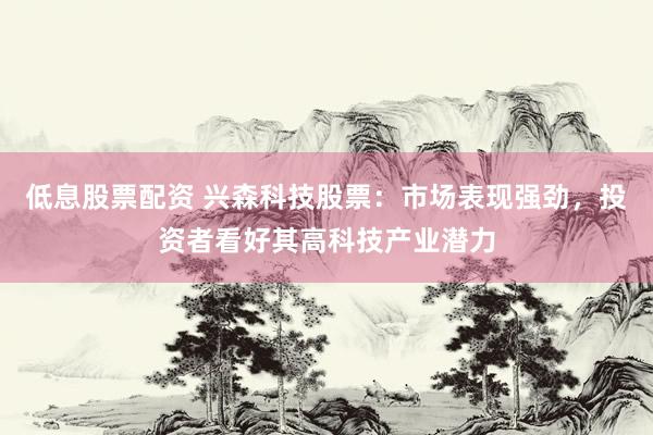 低息股票配资 兴森科技股票：市场表现强劲，投资者看好其高科技产业潜力