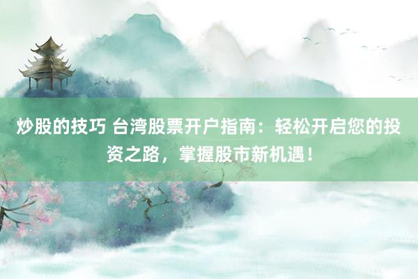 炒股的技巧 台湾股票开户指南：轻松开启您的投资之路，掌握股市新机遇！