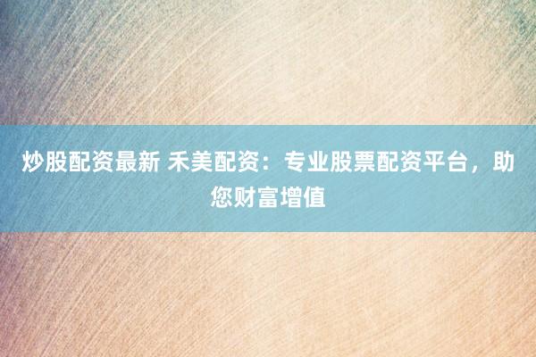 炒股配资最新 禾美配资：专业股票配资平台，助您财富增值