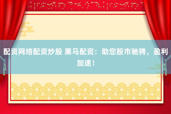 配资网络配资炒股 黑马配资：助您股市驰骋，盈利加速！