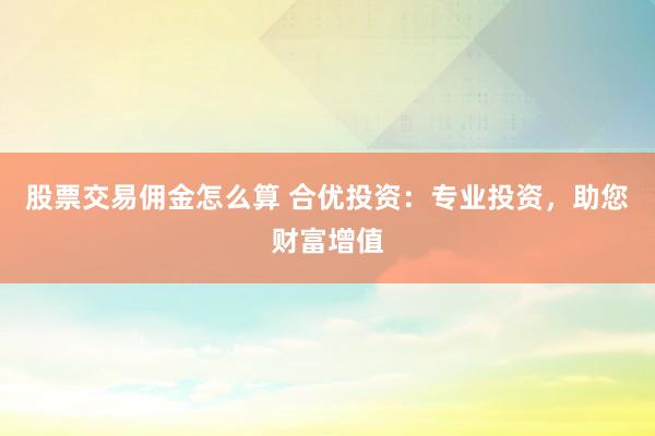 股票交易佣金怎么算 合优投资：专业投资，助您财富增值