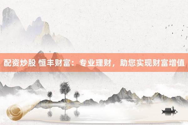 配资炒股 恒丰财富：专业理财，助您实现财富增值