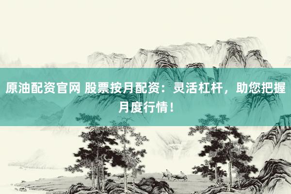 原油配资官网 股票按月配资：灵活杠杆，助您把握月度行情！