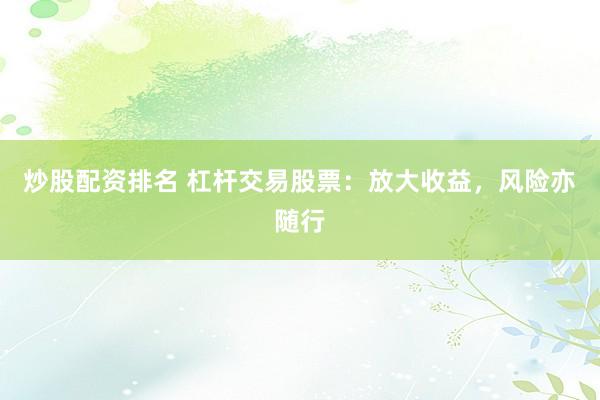 炒股配资排名 杠杆交易股票：放大收益，风险亦随行