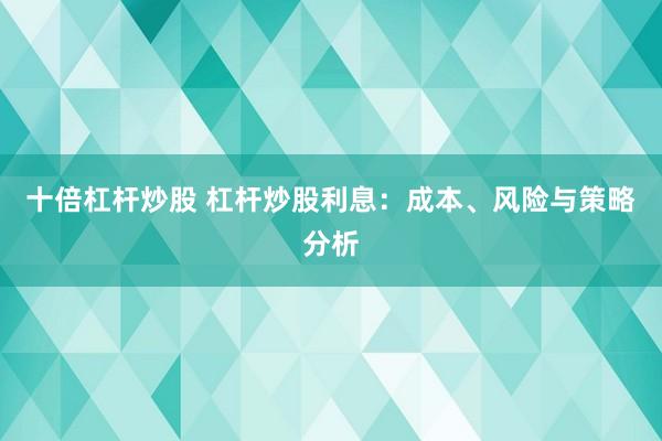 十倍杠杆炒股 杠杆炒股利息：成本、风险与策略分析