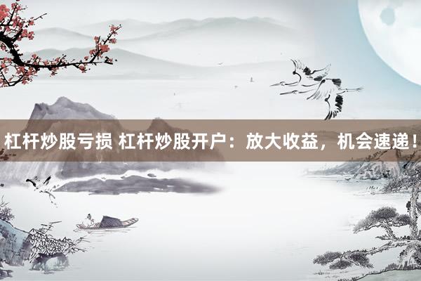 杠杆炒股亏损 杠杆炒股开户：放大收益，机会速递！
