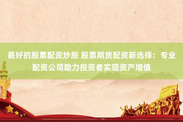 最好的股票配资炒股 股票期货配资新选择：专业配资公司助力投资者实现资产增值