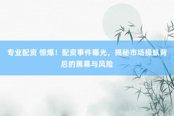 专业配资 惊爆！配资事件曝光，揭秘市场操纵背后的黑幕与风险