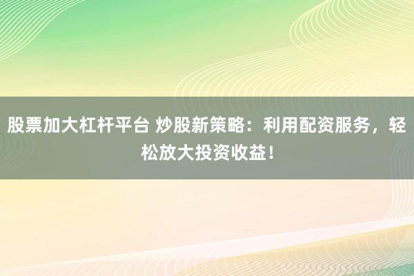 股票加大杠杆平台 炒股新策略：利用配资服务，轻松放大投资收益！