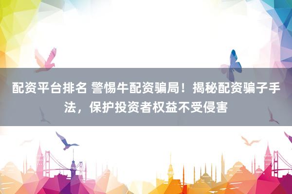 配资平台排名 警惕牛配资骗局！揭秘配资骗子手法，保护投资者权益不受侵害