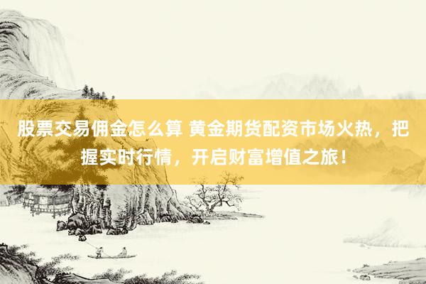股票交易佣金怎么算 黄金期货配资市场火热，把握实时行情，开启财富增值之旅！