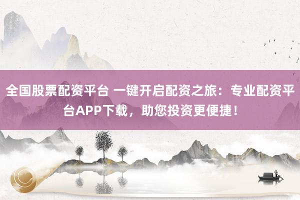全国股票配资平台 一键开启配资之旅：专业配资平台APP下载，助您投资更便捷！