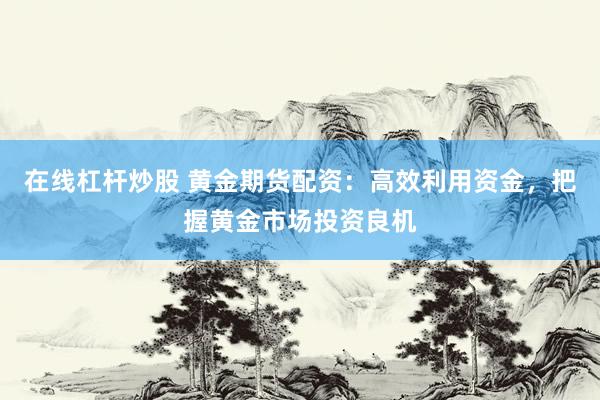 在线杠杆炒股 黄金期货配资：高效利用资金，把握黄金市场投资良机