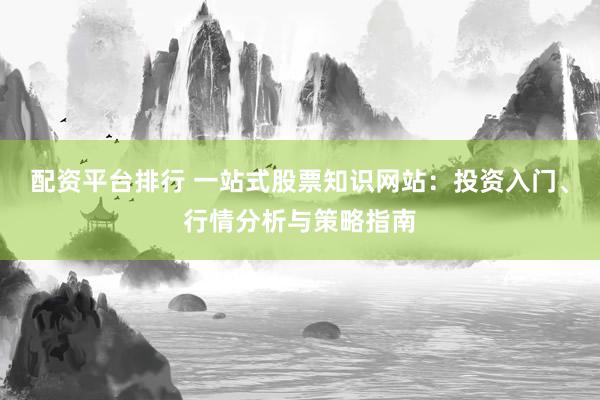配资平台排行 一站式股票知识网站：投资入门、行情分析与策略指南