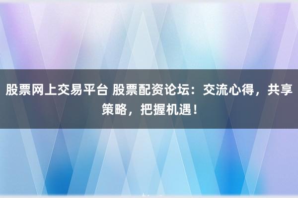 股票网上交易平台 股票配资论坛：交流心得，共享策略，把握机遇！