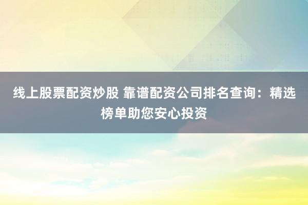 线上股票配资炒股 靠谱配资公司排名查询：精选榜单助您安心投资