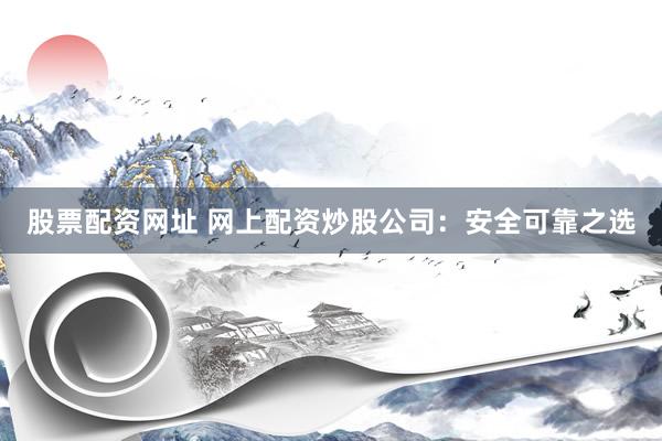 股票配资网址 网上配资炒股公司：安全可靠之选