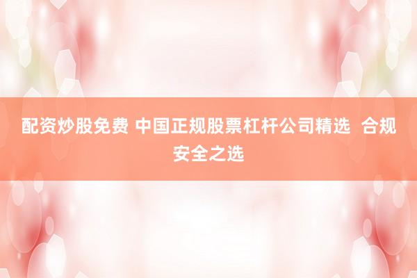 配资炒股免费 中国正规股票杠杆公司精选  合规安全之选