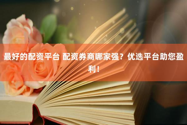 最好的配资平台 配资券商哪家强？优选平台助您盈利！
