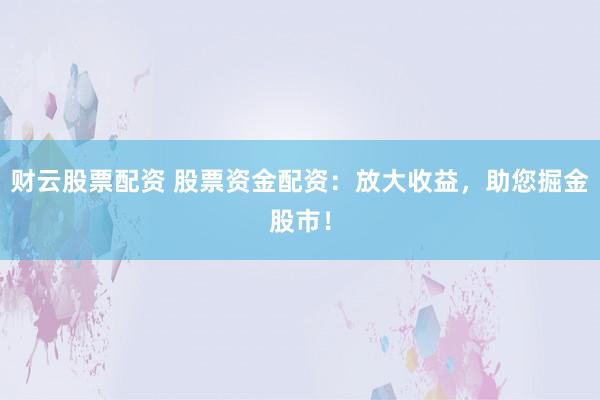 财云股票配资 股票资金配资：放大收益，助您掘金股市！