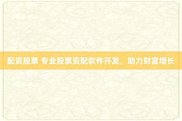 配资股票 专业股票资配软件开发，助力财富增长