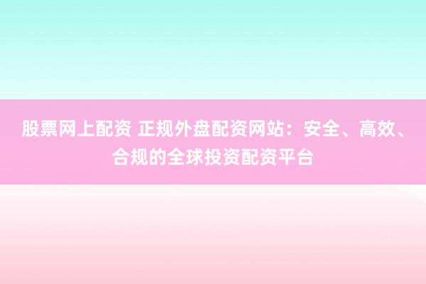 股票网上配资 正规外盘配资网站：安全、高效、合规的全球投资配资平台